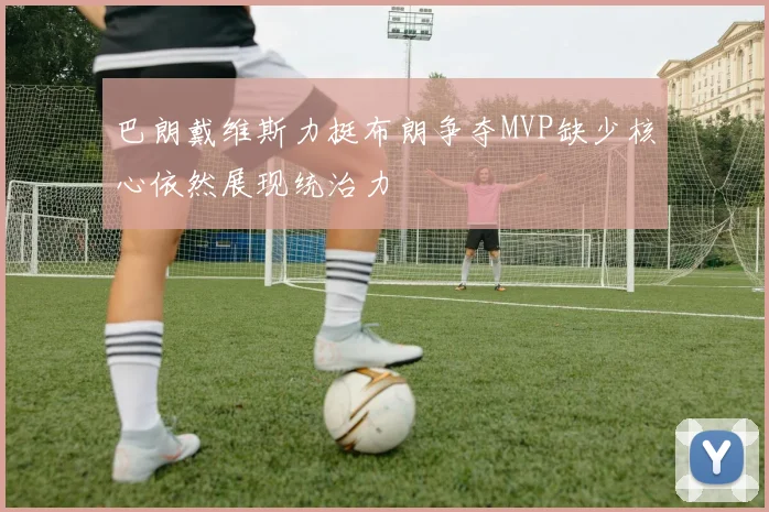 巴朗戴维斯力挺布朗争夺MVP缺少核心依然展现统治力